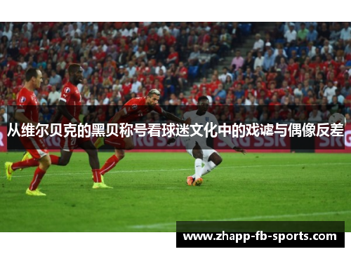 从维尔贝克的黑贝称号看球迷文化中的戏谑与偶像反差