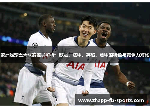 欧洲足球五大联赛差异解析:欧冠、法甲、英超、意甲的特色与竞争力对比 欧洲足球五大联赛差异解析:欧冠、法甲、英超、意甲的特色与竞争力对比