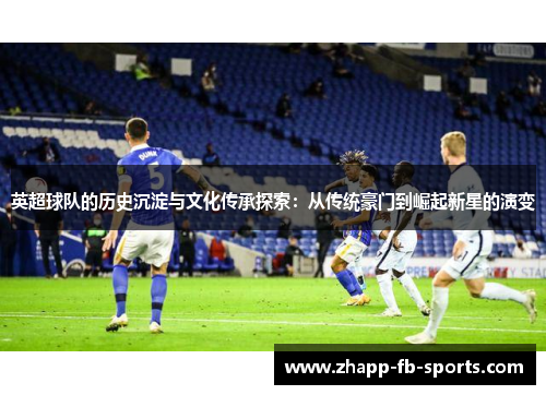 英超球队的历史沉淀与文化传承探索:从传统豪门到崛起新星的演变 英超球队的历史沉淀与文化传承探索:从传统豪门到崛起新星的演变