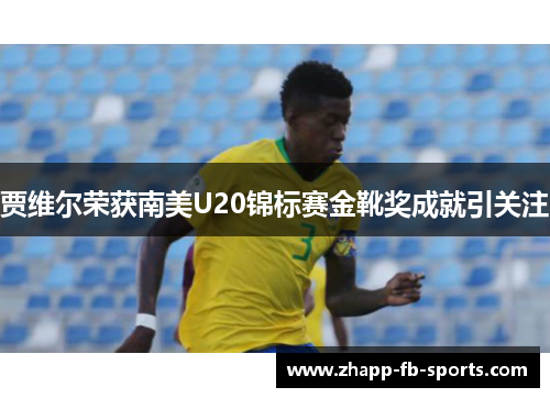 贾维尔荣获南美U20锦标赛金靴奖成就引关注