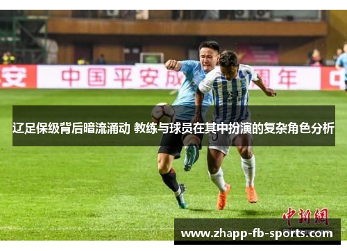 辽足保级背后暗流涌动 教练与球员在其中扮演的复杂角色分析