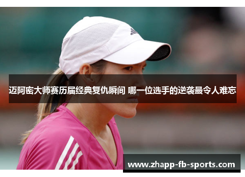 迈阿密大师赛历届经典复仇瞬间 哪一位选手的逆袭最令人难忘
