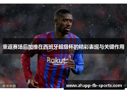 重返赛场后加维在西班牙超级杯的精彩表现与关键作用 重返赛场后加维在西班牙超级杯的精彩表现与关键作用