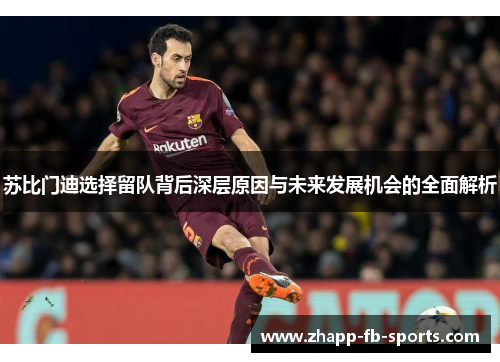 苏比门迪选择留队背后深层原因与未来发展机会的全面解析 苏比门迪选择留队背后深层原因与未来发展机会的全面解析