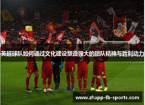 英超球队如何通过文化建设塑造强大的团队精神与胜利动力 英超球队如何通过文化建设塑造强大的团队精神与胜利动力