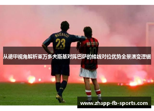 从德甲视角解析莱万多夫斯基对阵巴萨的锋线对位优势全景演变逻辑