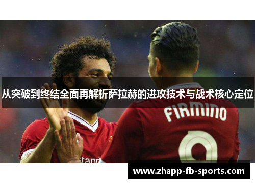 从突破到终结全面再解析萨拉赫的进攻技术与战术核心定位 从突破到终结全面再解析萨拉赫的进攻技术与战术核心定位