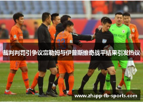 裁判判罚引争议富勒姆与伊普斯维奇战平结果引发热议 裁判判罚引争议富勒姆与伊普斯维奇战平结果引发热议