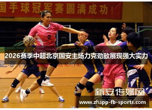 2026赛季中超北京国安主场力克劲敌展现强大实力