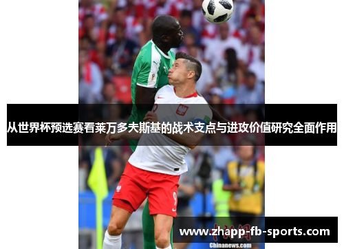 从世界杯预选赛看莱万多夫斯基的战术支点与进攻价值研究全面作用 从世界杯预选赛看莱万多夫斯基的战术支点与进攻价值研究全面作用