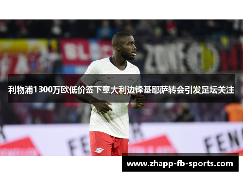 利物浦1300万欧低价签下意大利边锋基耶萨转会引发足坛关注 利物浦1300万欧低价签下意大利边锋基耶萨转会引发足坛关注