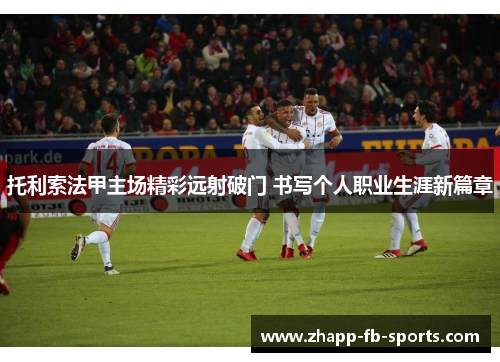 托利索法甲主场精彩远射破门 书写个人职业生涯新篇章 托利索法甲主场精彩远射破门 书写个人职业生涯新篇章