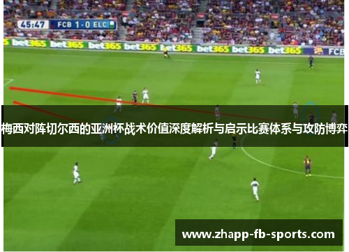 梅西对阵切尔西的亚洲杯战术价值深度解析与启示比赛体系与攻防博弈 梅西对阵切尔西的亚洲杯战术价值深度解析与启示比赛体系与攻防博弈