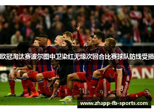 欧冠淘汰赛波尔图中卫染红无缘次回合比赛球队防线受损
