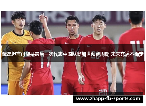 武磊坦言可能是最后一次代表中国队参加世预赛周期 未来充满不确定 武磊坦言可能是最后一次代表中国队参加世预赛周期 未来充满不确定