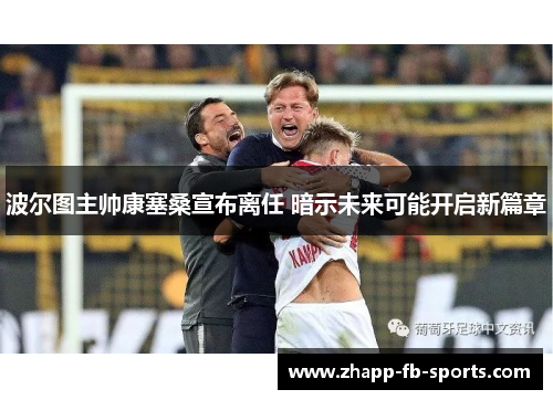 波尔图主帅康塞桑宣布离任 暗示未来可能开启新篇章