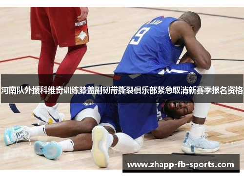 河南队外援科维奇训练膝盖副韧带撕裂俱乐部紧急取消新赛季报名资格 河南队外援科维奇训练膝盖副韧带撕裂俱乐部紧急取消新赛季报名资格