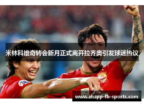 米林科维奇转会新月正式离开拉齐奥引发球迷热议 米林科维奇转会新月正式离开拉齐奥引发球迷热议