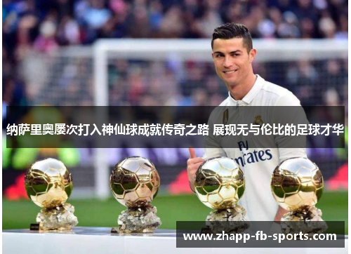 纳萨里奥屡次打入神仙球成就传奇之路 展现无与伦比的足球才华 纳萨里奥屡次打入神仙球成就传奇之路 展现无与伦比的足球才华
