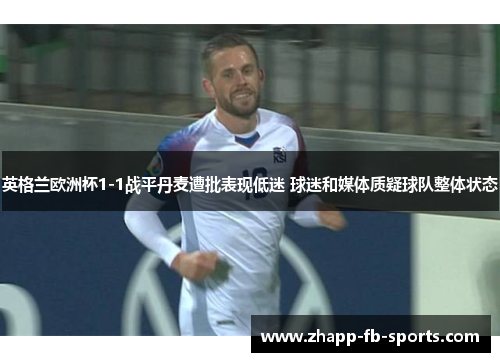 英格兰欧洲杯1-1战平丹麦遭批表现低迷 球迷和媒体质疑球队整体状态 英格兰欧洲杯1-1战平丹麦遭批表现低迷 球迷和媒体质疑球队整体状态
