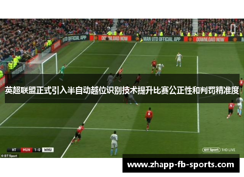 英超联盟正式引入半自动越位识别技术提升比赛公正性和判罚精准度 英超联盟正式引入半自动越位识别技术提升比赛公正性和判罚精准度