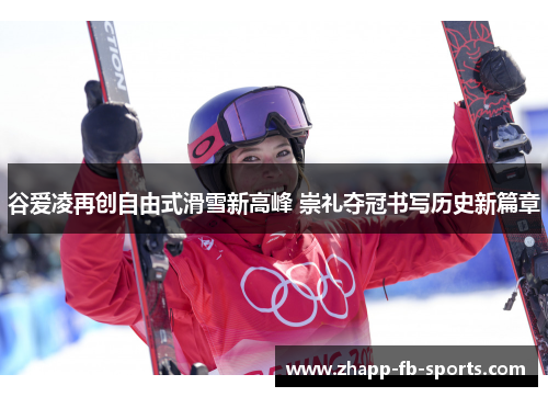 谷爱凌再创自由式滑雪新高峰 崇礼夺冠书写历史新篇章