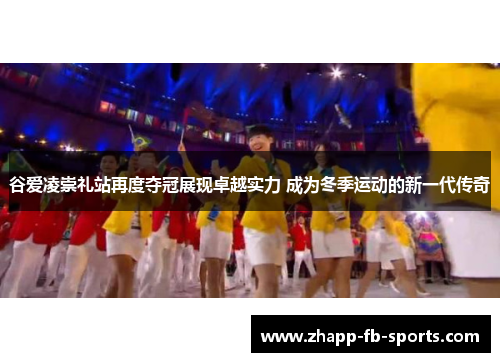 谷爱凌崇礼站再度夺冠展现卓越实力 成为冬季运动的新一代传奇