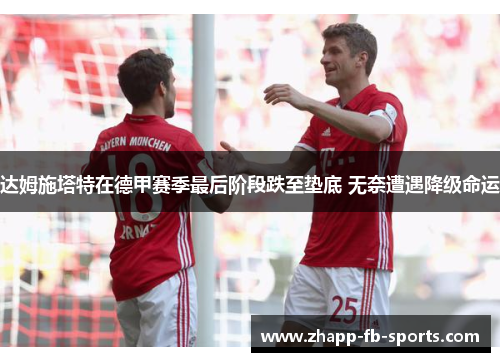 达姆施塔特在德甲赛季最后阶段跌至垫底 无奈遭遇降级命运