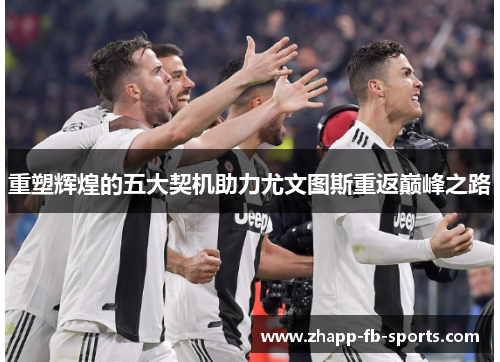 重塑辉煌的五大契机助力尤文图斯重返巅峰之路 重塑辉煌的五大契机助力尤文图斯重返巅峰之路