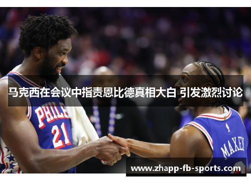 马克西在会议中指责恩比德真相大白 引发激烈讨论 马克西在会议中指责恩比德真相大白 引发激烈讨论