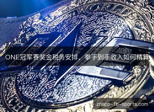 ONE冠军赛奖金税务安排,拳手到手收入如何精算 ONE冠军赛奖金税务安排,拳手到手收入如何精算