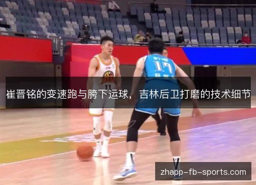 崔晋铭的变速跑与胯下运球,吉林后卫打磨的技术细节 崔晋铭的变速跑与胯下运球,吉林后卫打磨的技术细节